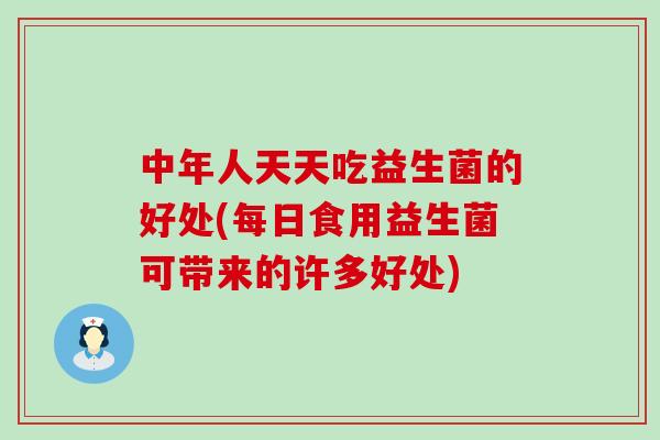 中年人天天吃益生菌的好处(每日食用益生菌可带来的许多好处)