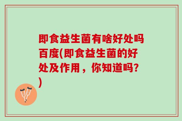 即食益生菌有啥好处吗百度(即食益生菌的好处及作用，你知道吗？)