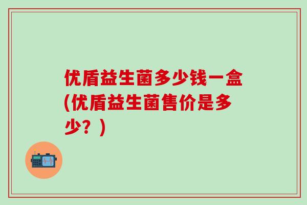 优盾益生菌多少钱一盒(优盾益生菌售价是多少？)