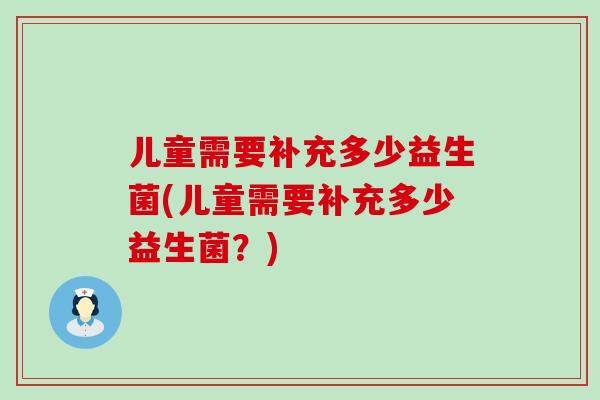 儿童需要补充多少益生菌(儿童需要补充多少益生菌？)