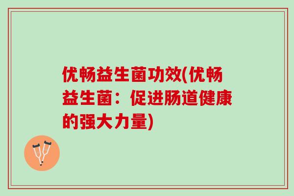 优畅益生菌功效(优畅益生菌:促进肠道健康的强大力量) 优畅益生菌功效(优畅益生菌:促进肠道健康的强大力量)