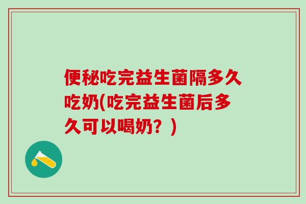 便秘吃完益生菌隔多久吃奶(吃完益生菌后多久可以喝奶？)