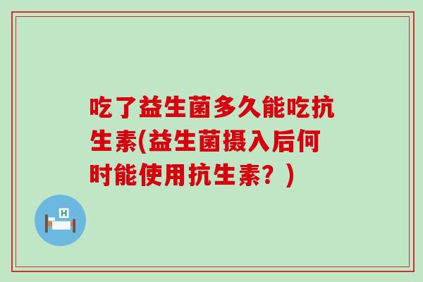 吃了益生菌多久能吃抗生素(益生菌摄入后何时能使用抗生素？)