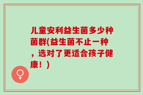 儿童安利益生菌多少种菌群(益生菌不止一种,选对了更适合孩子健康!) 儿童安利益生菌多少种菌群(益生菌不止一种,选对了更适合孩子健康!)