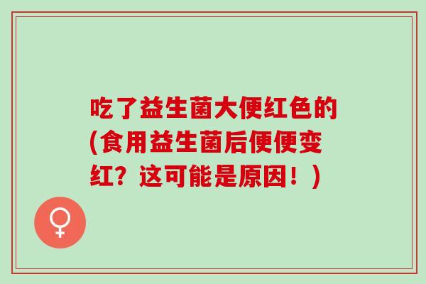 吃了益生菌大便红色的(食用益生菌后便便变红？这可能是原因！)