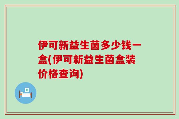 伊可新益生菌多少钱一盒(伊可新益生菌盒装价格查询)
