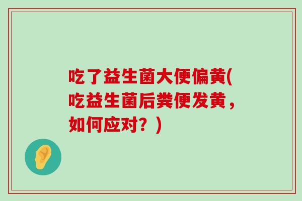 吃了益生菌大便偏黄(吃益生菌后粪便发黄，如何应对？)