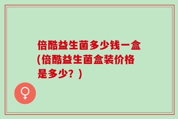 倍酷益生菌多少钱一盒(倍酷益生菌盒装价格是多少？)
