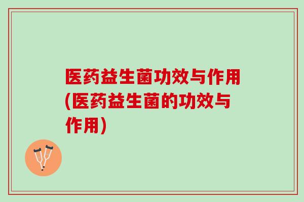 医药益生菌功效与作用(医药益生菌的功效与作用)