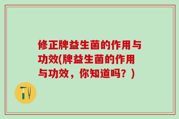 修正牌益生菌的作用与功效(牌益生菌的作用与功效，你知道吗？)