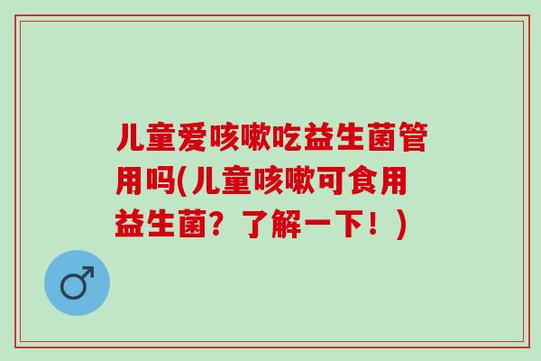 儿童爱咳嗽吃益生菌管用吗(儿童咳嗽可食用益生菌？了解一下！)