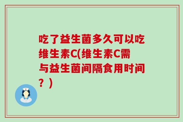 吃了益生菌多久可以吃维生素C(维生素C需与益生菌间隔食用时间?) 吃了益生菌多久可以吃维生素C(维生素C需与益生菌间隔食用时间?)