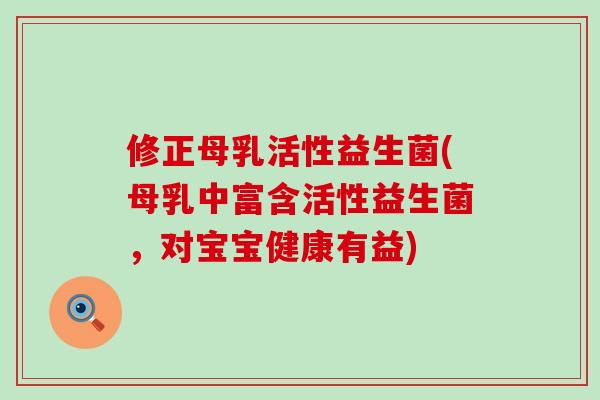 修正母乳活性益生菌(母乳中富含活性益生菌，对宝宝健康有益)
