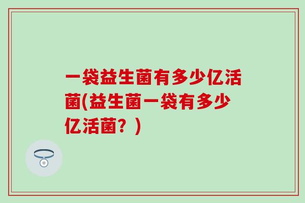 一袋益生菌有多少亿活菌(益生菌一袋有多少亿活菌？)