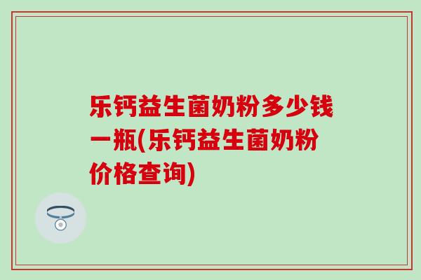 乐钙益生菌奶粉多少钱一瓶(乐钙益生菌奶粉价格查询)