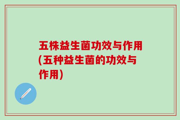 五株益生菌功效与作用(五种益生菌的功效与作用)