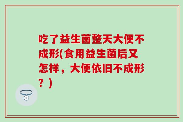 吃了益生菌整天大便不成形(食用益生菌后又怎样，大便依旧不成形？)