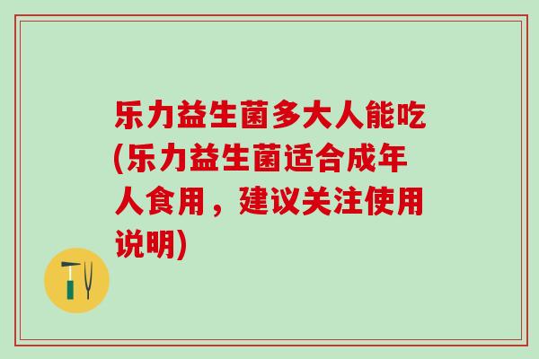 乐力益生菌多大人能吃(乐力益生菌适合成年人食用，建议关注使用说明)