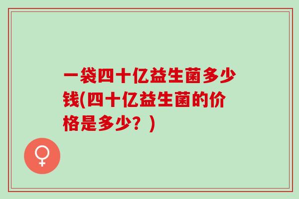 一袋四十亿益生菌多少钱(四十亿益生菌的价格是多少？)