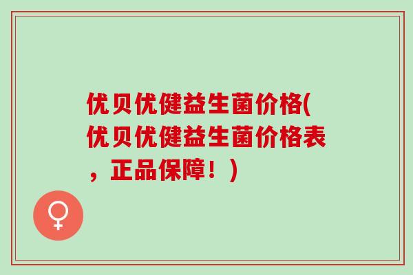 优贝优健益生菌价格(优贝优健益生菌价格表，正品保障！)