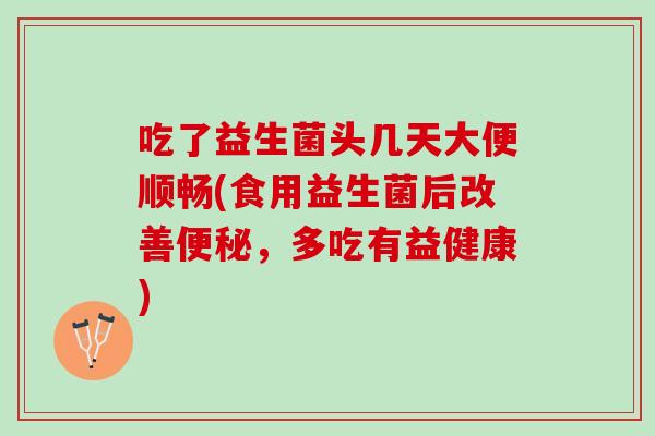 吃了益生菌头几天大便顺畅(食用益生菌后改善便秘，多吃有益健康)