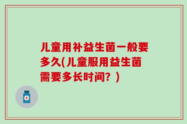 儿童用补益生菌一般要多久(儿童服用益生菌需要多长时间？)