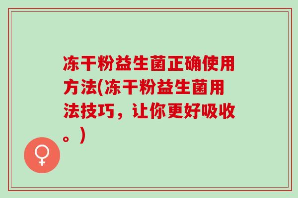 冻干粉益生菌正确使用方法(冻干粉益生菌用法技巧,让你更好吸收。) 冻干粉益生菌正确使用方法(冻干粉益生菌用法技巧,让你更好吸收。)