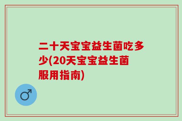 二十天宝宝益生菌吃多少(20天宝宝益生菌服用指南)