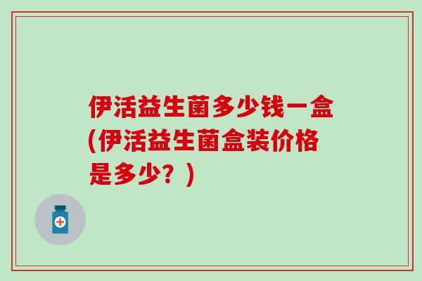 伊活益生菌多少钱一盒(伊活益生菌盒装价格是多少？)