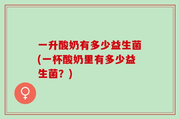 一升酸奶有多少益生菌(一杯酸奶里有多少益生菌?) 一升酸奶有多少益生菌(一杯酸奶里有多少益生菌?)