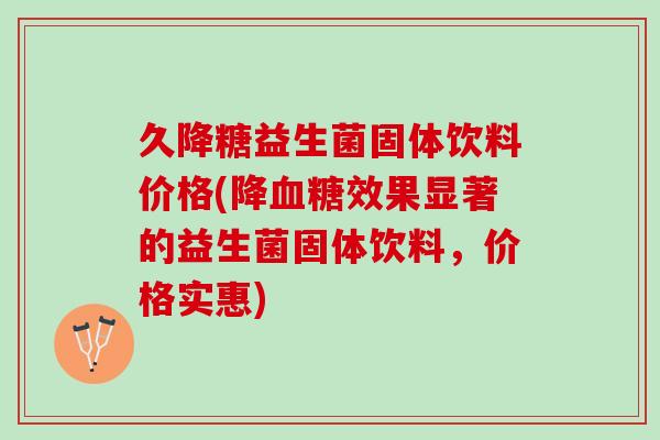 久降糖益生菌固体饮料价格(降血糖效果显著的益生菌固体饮料，价格实惠)