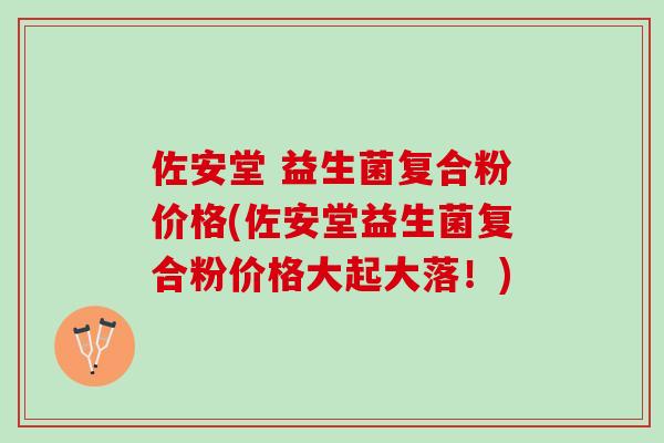 佐安堂 益生菌复合粉价格(佐安堂益生菌复合粉价格大起大落！)