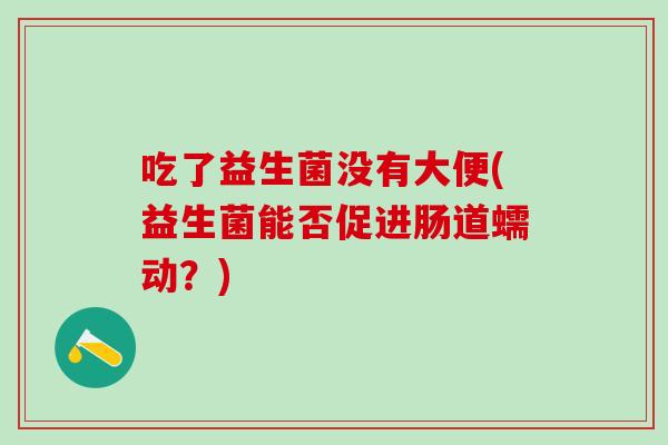 吃了益生菌没有大便(益生菌能否促进肠道蠕动？)