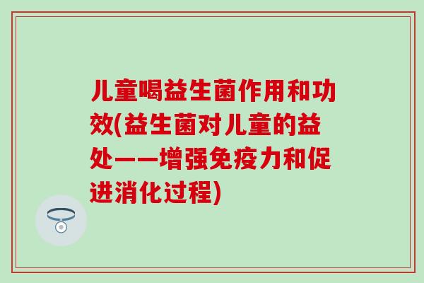 儿童喝益生菌作用和功效(益生菌对儿童的益处——增强免疫力和促进消化过程)