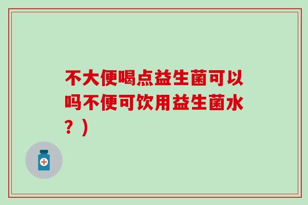 不大便喝点益生菌可以吗不便可饮用益生菌水？)