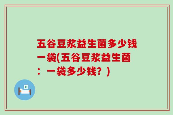 五谷豆浆益生菌多少钱一袋(五谷豆浆益生菌：一袋多少钱？)