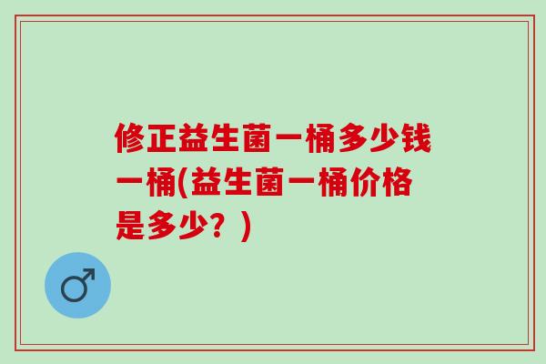 修正益生菌一桶多少钱一桶(益生菌一桶价格是多少？)
