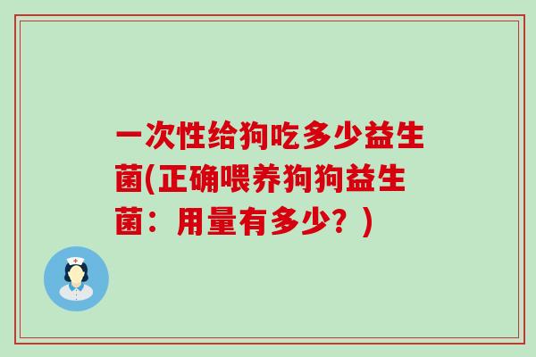一次性给狗吃多少益生菌(正确喂养狗狗益生菌：用量有多少？)