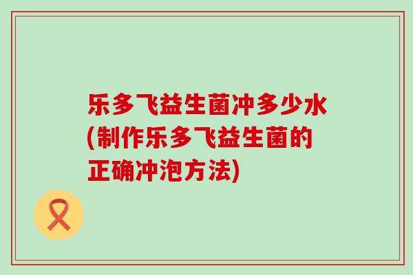 乐多飞益生菌冲多少水(制作乐多飞益生菌的正确冲泡方法)