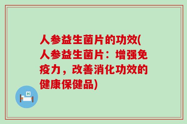 人参益生菌片的功效(人参益生菌片：增强免疫力，改善消化功效的健康保健品)