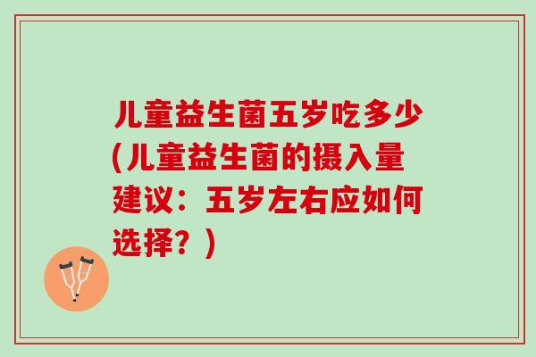 儿童益生菌五岁吃多少(儿童益生菌的摄入量建议：五岁左右应如何选择？)