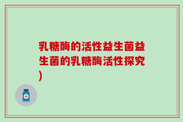 乳糖酶的活性益生菌益生菌的乳糖酶活性探究)