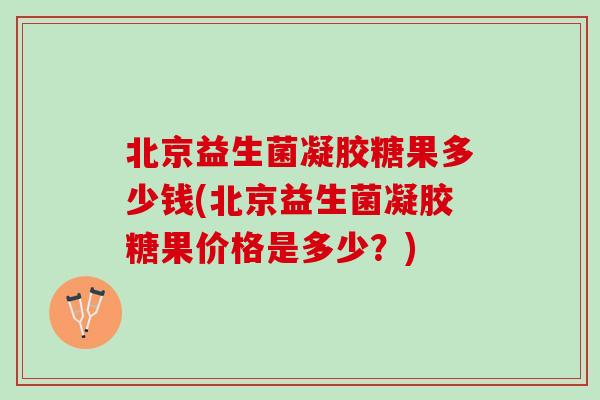 北京益生菌凝胶糖果多少钱(北京益生菌凝胶糖果价格是多少？)