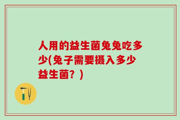 人用的益生菌兔兔吃多少(兔子需要摄入多少益生菌？)