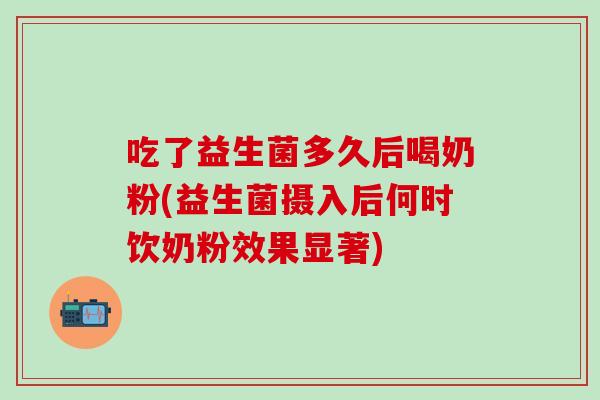 吃了益生菌多久后喝奶粉(益生菌摄入后何时饮奶粉效果显著)