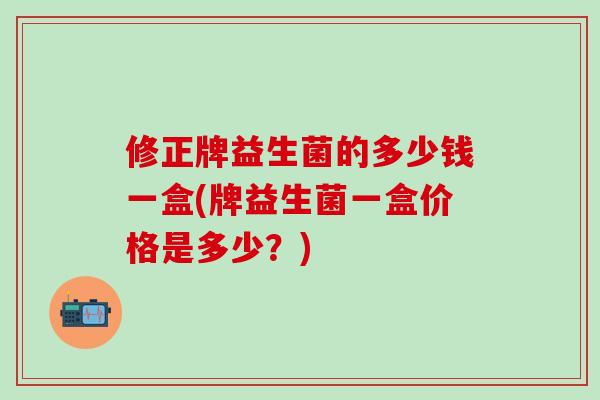 修正牌益生菌的多少钱一盒(牌益生菌一盒价格是多少？)