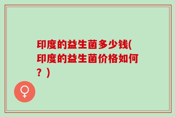 印度的益生菌多少钱(印度的益生菌价格如何？)