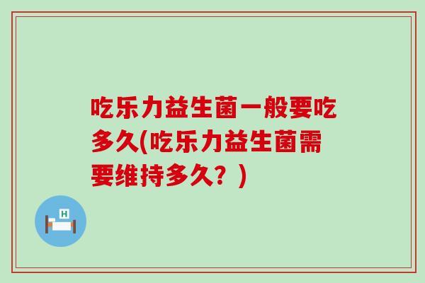 吃乐力益生菌一般要吃多久(吃乐力益生菌需要维持多久？)