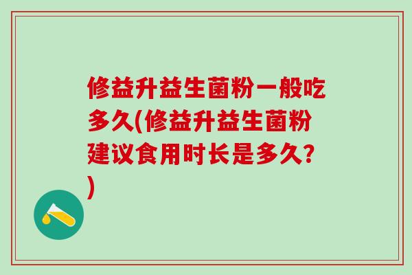 修益升益生菌粉一般吃多久(修益升益生菌粉建议食用时长是多久？)