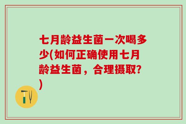 七月龄益生菌一次喝多少(如何正确使用七月龄益生菌，合理摄取？)